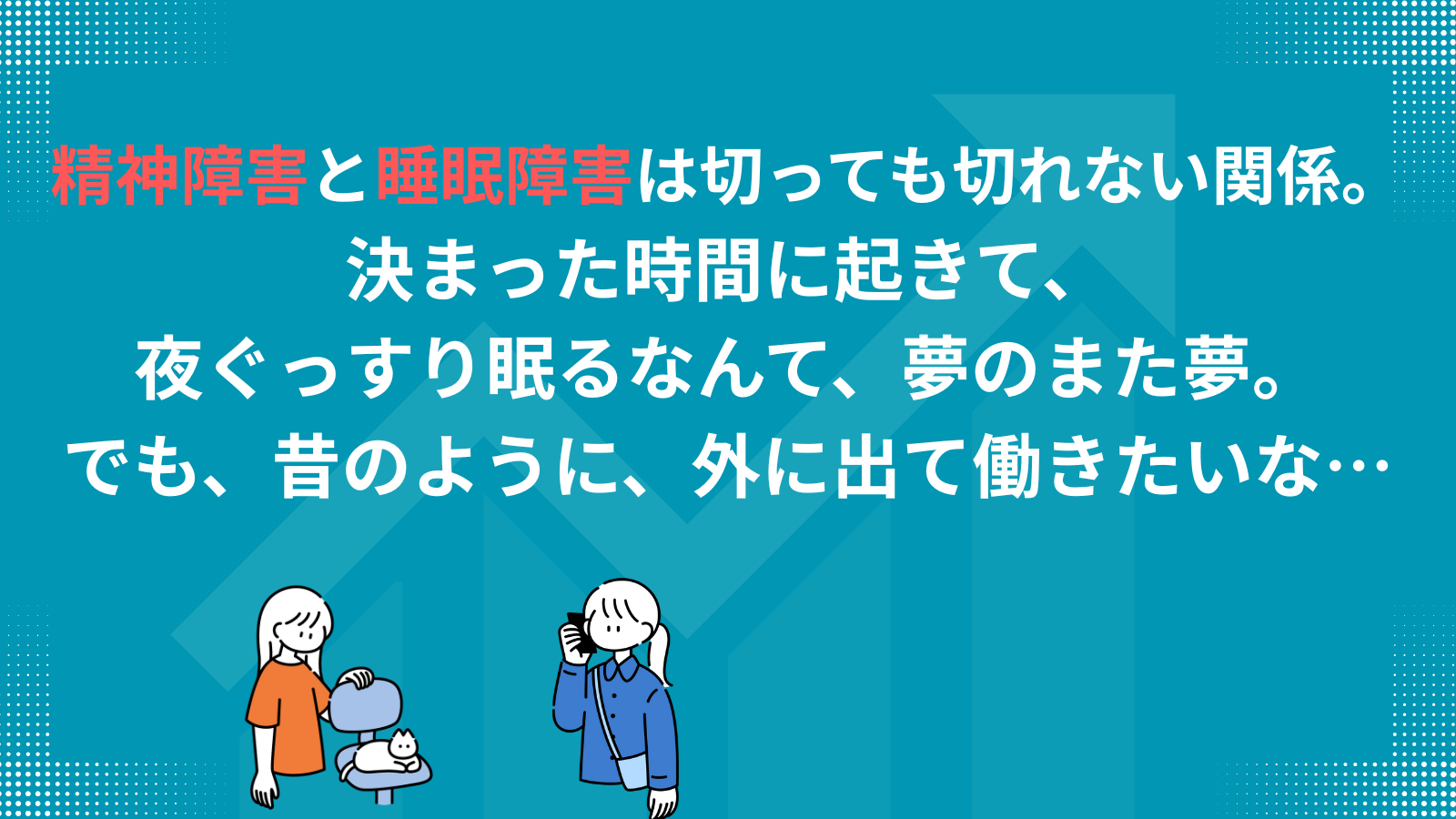 精神障害と睡眠障害は切っても切れない関係。 決まった時間に起きて、 夜ぐっすり眠るなんて、夢のまた夢。 でも、昔のように、外に出て働きたいな…
