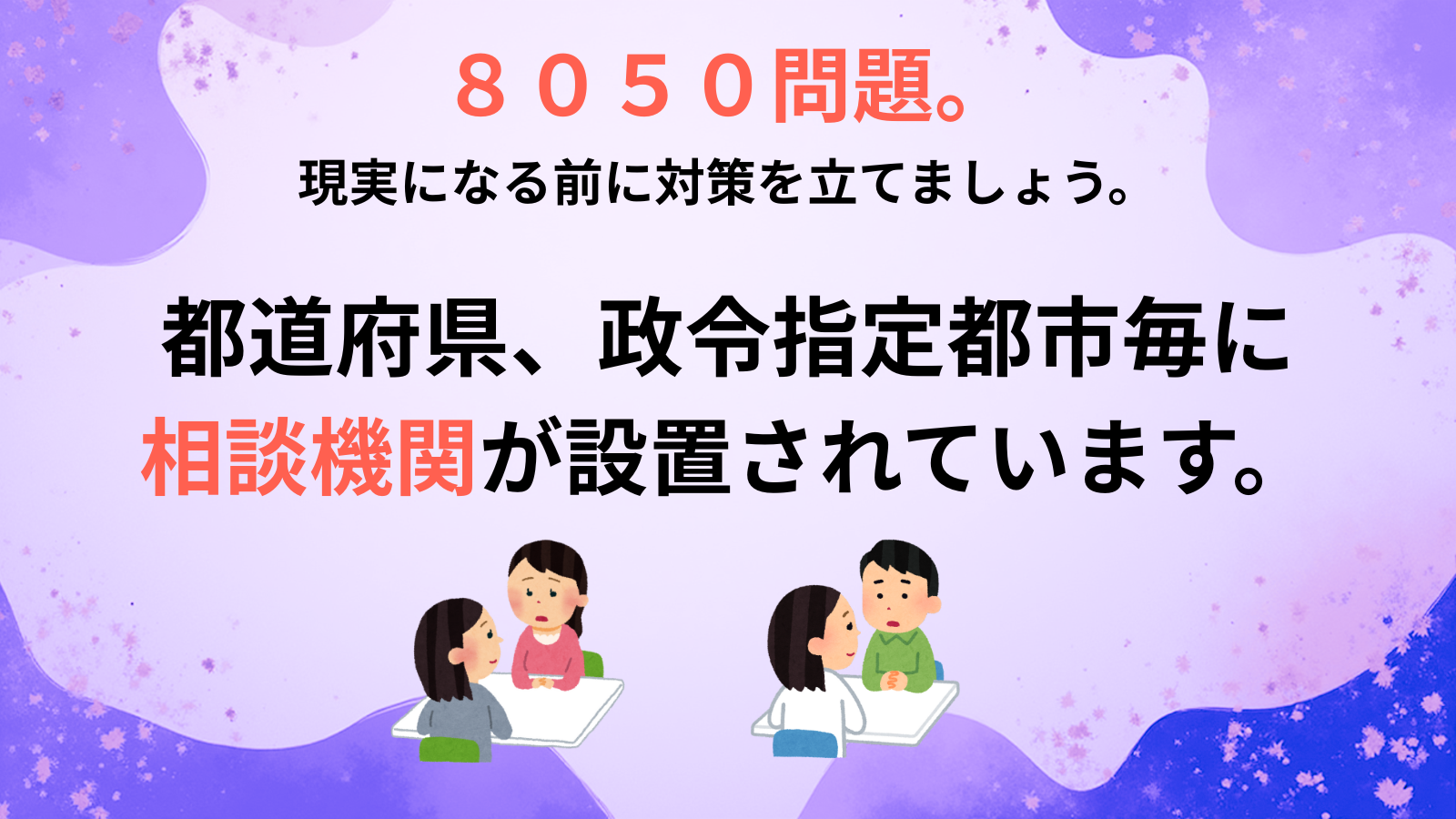 8050問題。現実になる前に対策を立てましょう。都道府県、政令指定都市毎に 相談機関が設置されています。