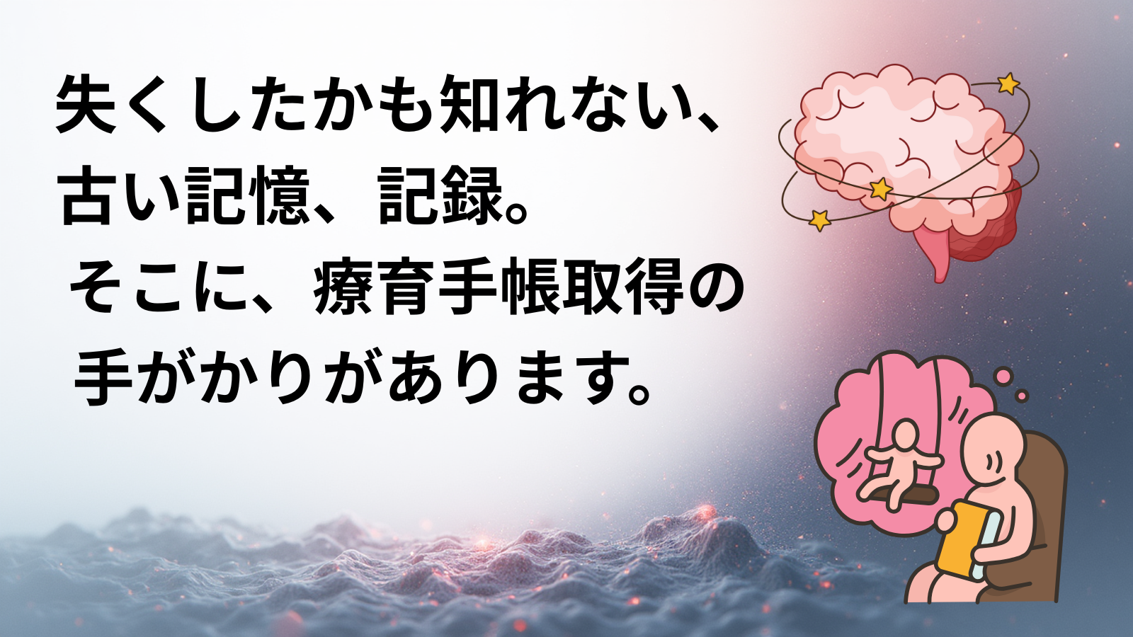 失くしたかも知れない、古い記憶、記録。そこに、療育手帳取得の手がかりがあります。