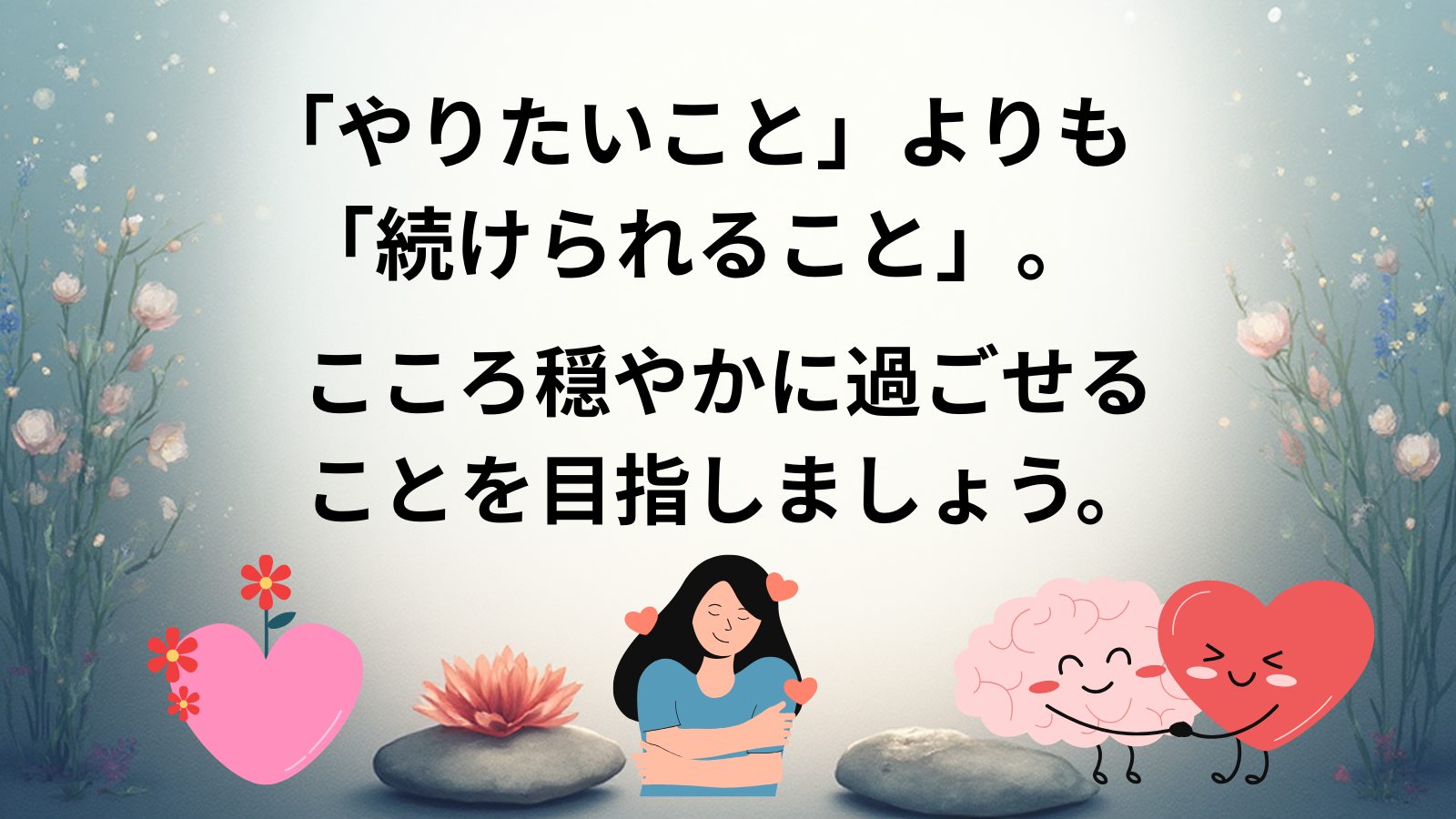 「やりたいこと」よりも 「続けられること」。こころ穏やかに過ごせることを目指しましょう。