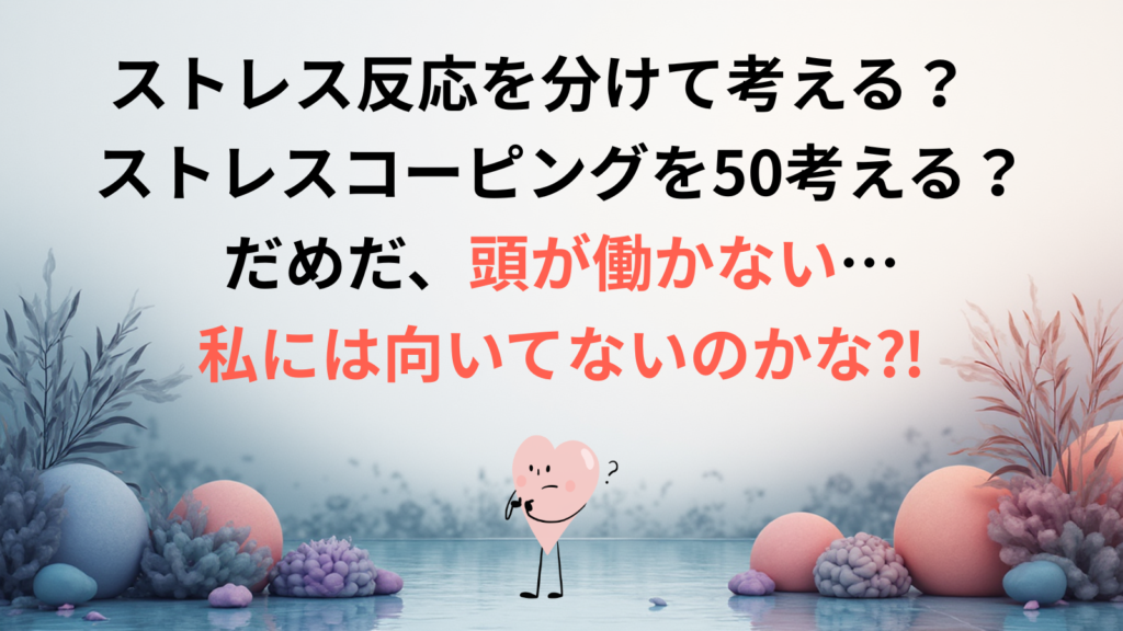 ストレス反応を分けて考える？ストレスコーピングを50考える？だめだ、頭が働かない…私には向いてないのかな⁈