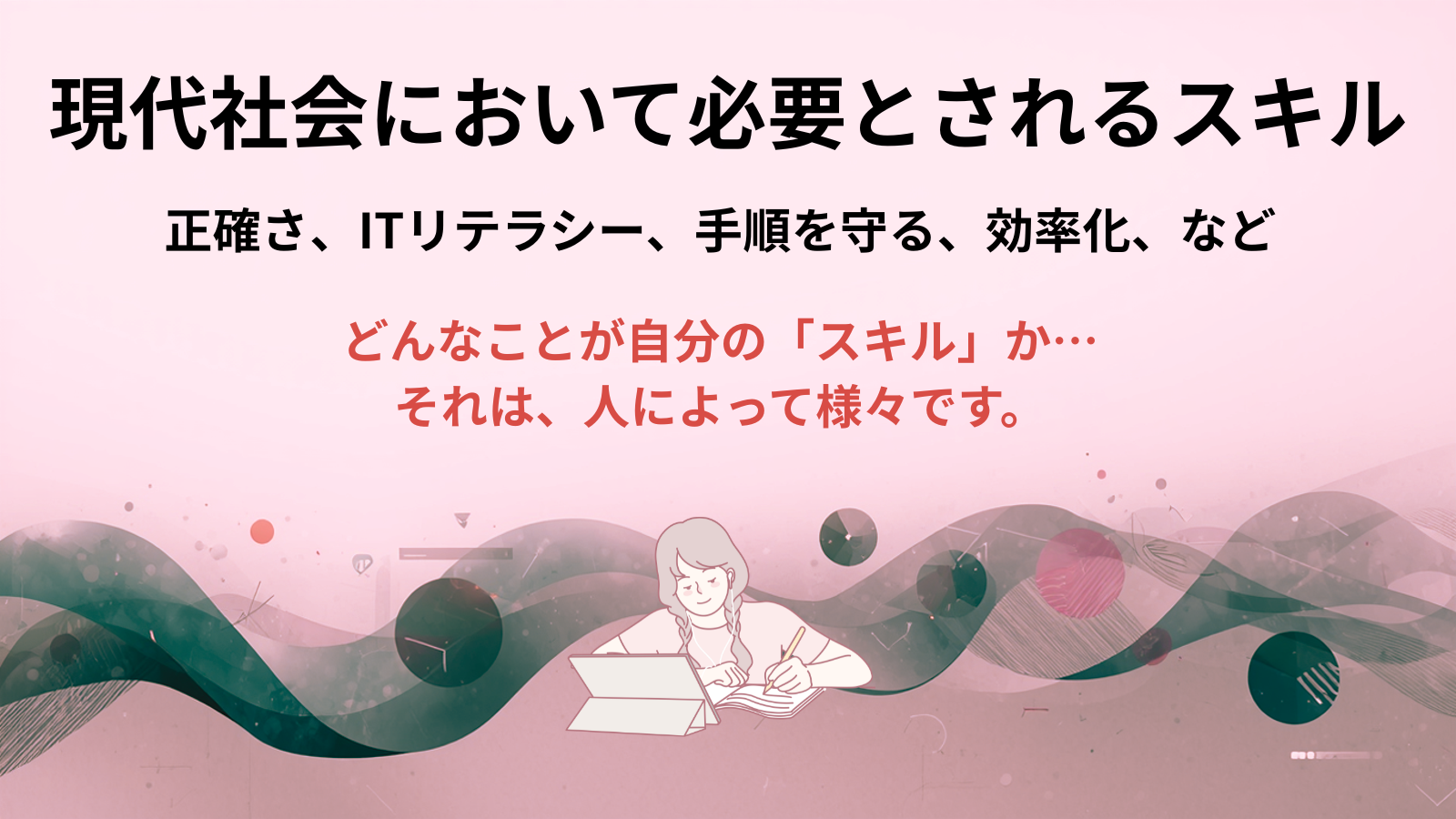 現代社会において必要とされるスキル正確さ、ITリテラシー、手順を守る、効率化、などどんなことが自分の「スキル」か… それは、人によって様々です。