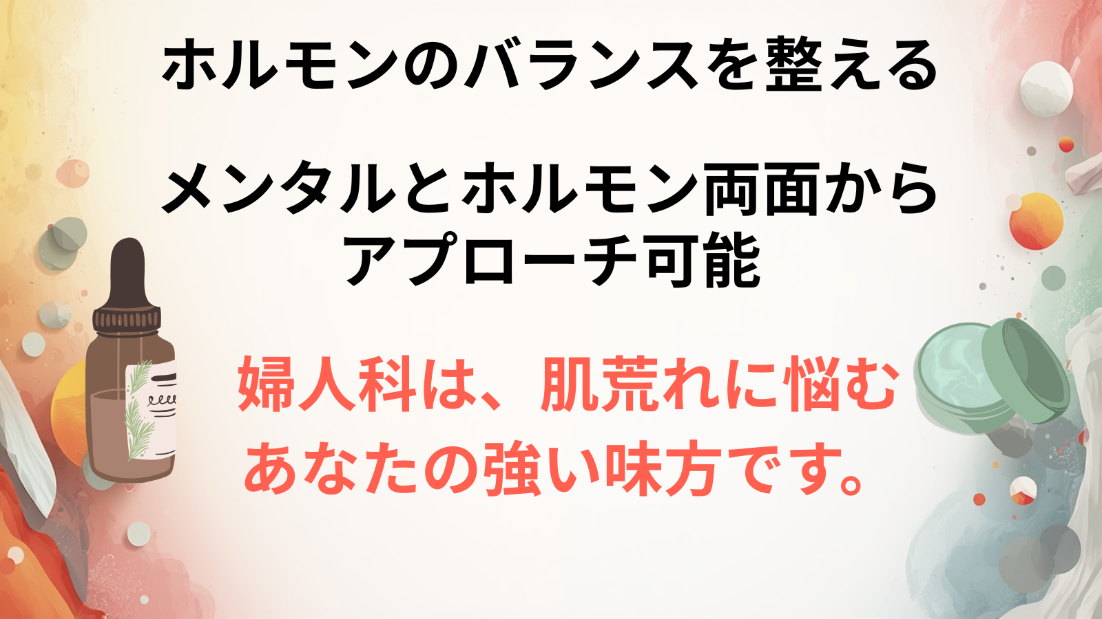 ホルモンのバランスを整えるメンタルとホルモン両面からアプローチ可能婦人科は、肌荒れに悩む あなたの強い味方です。
