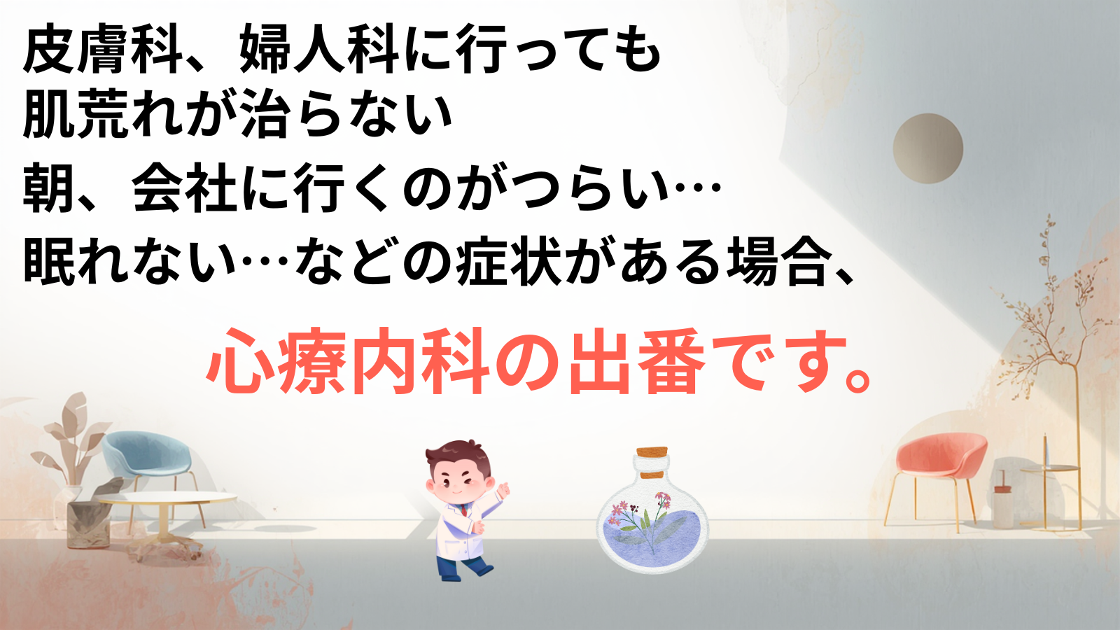 皮膚科、婦人科に行っても肌荒れが治らない朝、会社に行くのがつらい…眠れない…などの症状がある場合、心療内科の出番です。