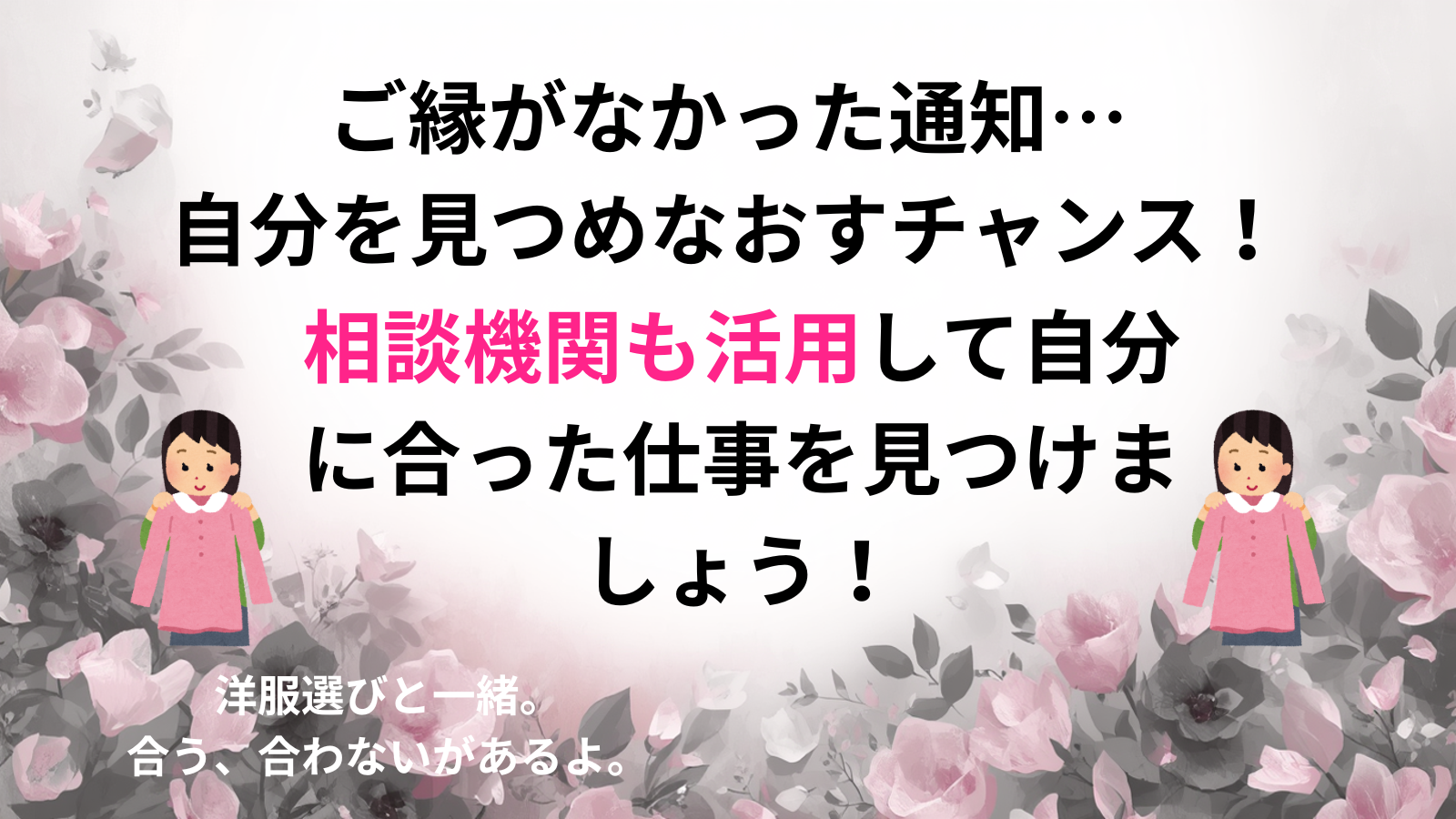 ご縁がなかった通知… 自分を見つめなおすチャンス！相談機関も活用して自分に合った仕事を見つけましょう！洋服選びと一緒。 合う、合わないがあるよ。