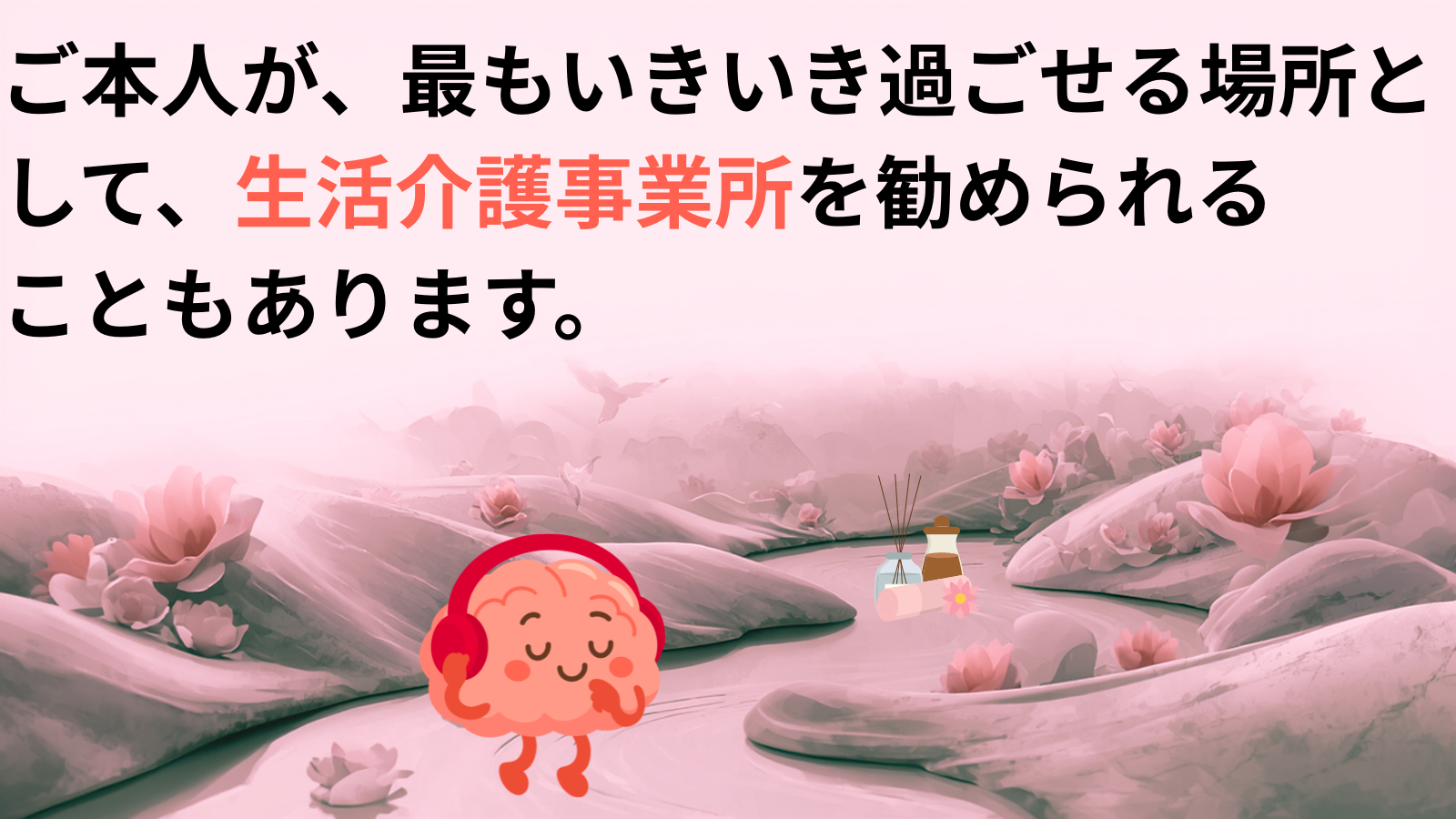ご本人が、最もいきいき過ごせる場所として、生活介護事業所を勧められる
こともあります。