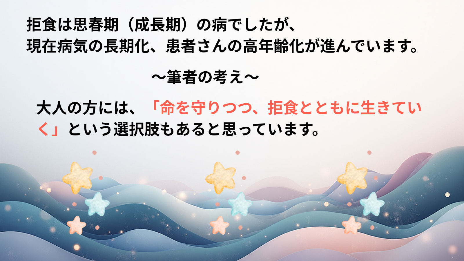 拒食は思春期(成長期)の病でしたが、現在病気の長期化、患者さんの高年齢化が進んでいます。~筆者の考え~大人の方には、「命を守りつつ、拒食とともに生きていく」という選択肢もあると思っています。