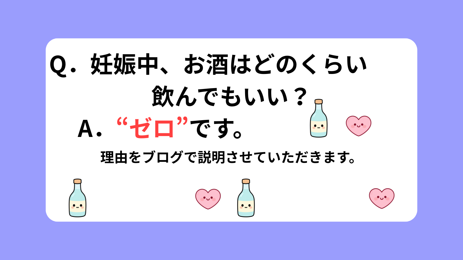 Q．妊娠中、お酒はどのくらい　　飲んでもいい？A．“ゼロ”です。理由をブログで説明させていただきます。