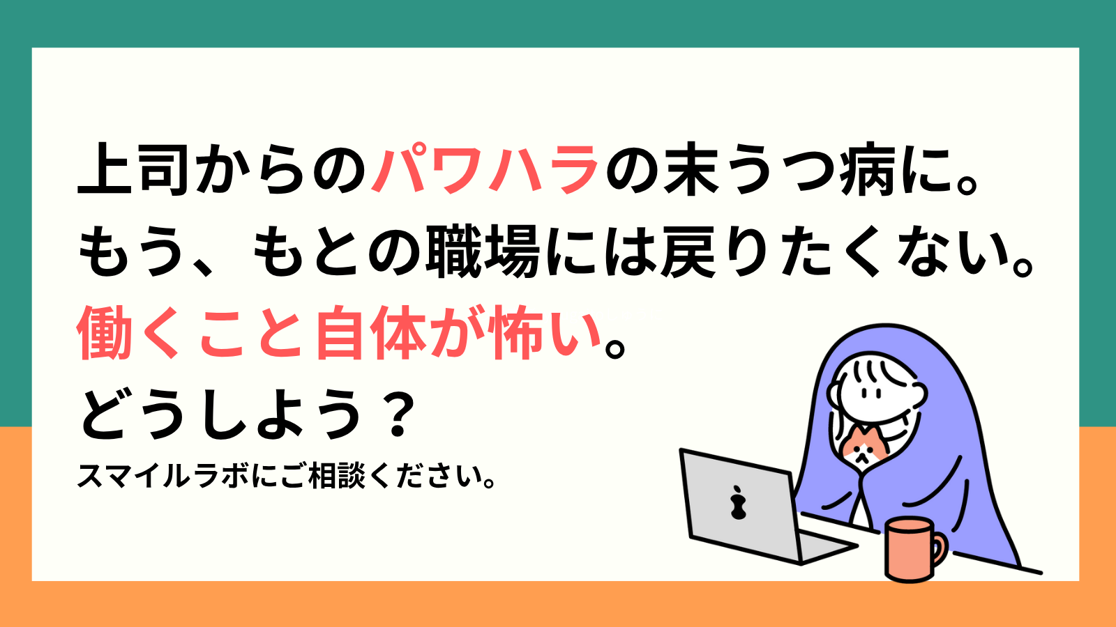 上司からのパワハラの末うつ病に。もう、もとの職場には戻りたくない。働くこと自体が怖い。どうしよう？スマイルラボにご相談ください。