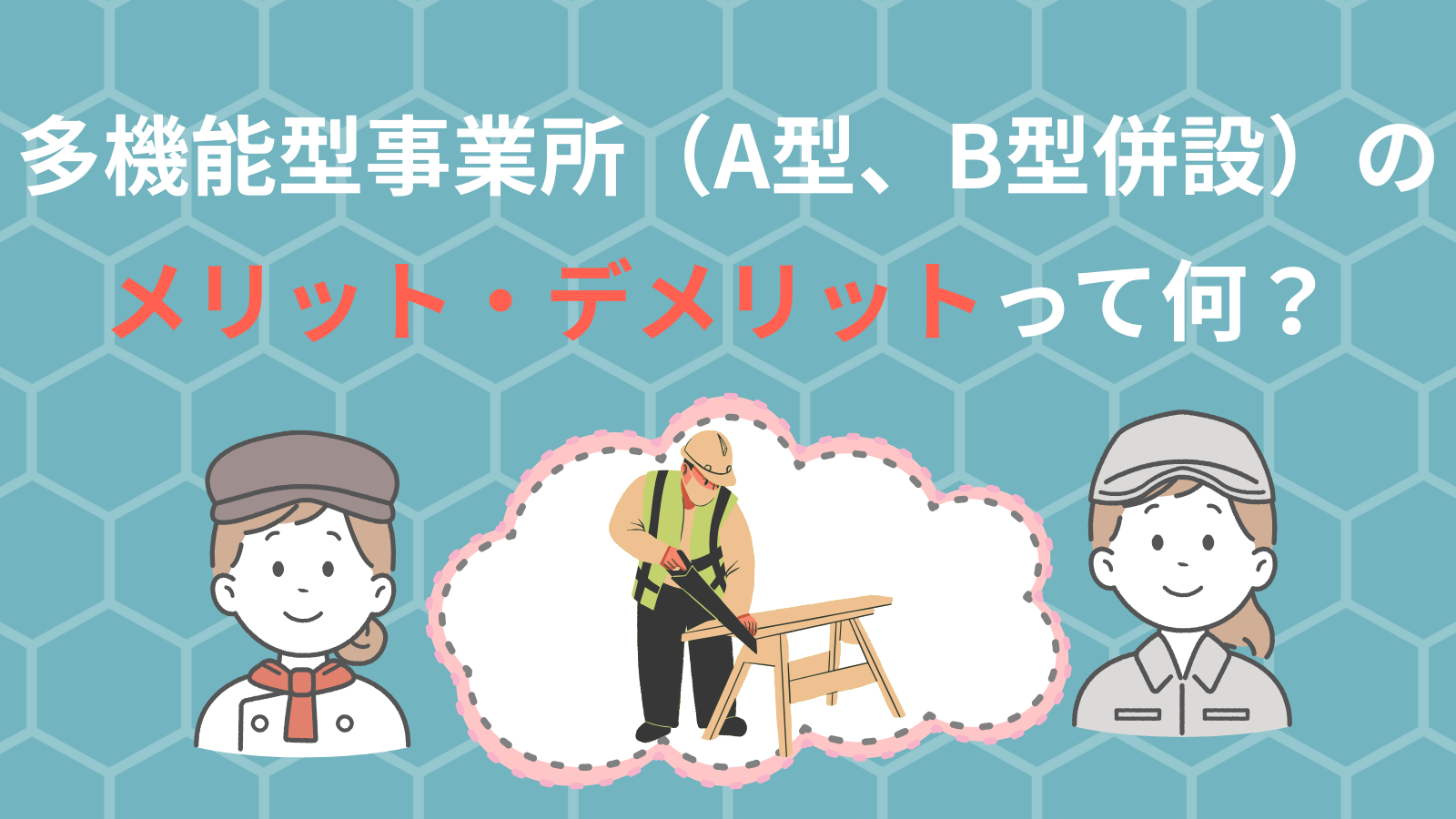 多機能型事業所（A型、B型併設）のメリット・デメリットって何？