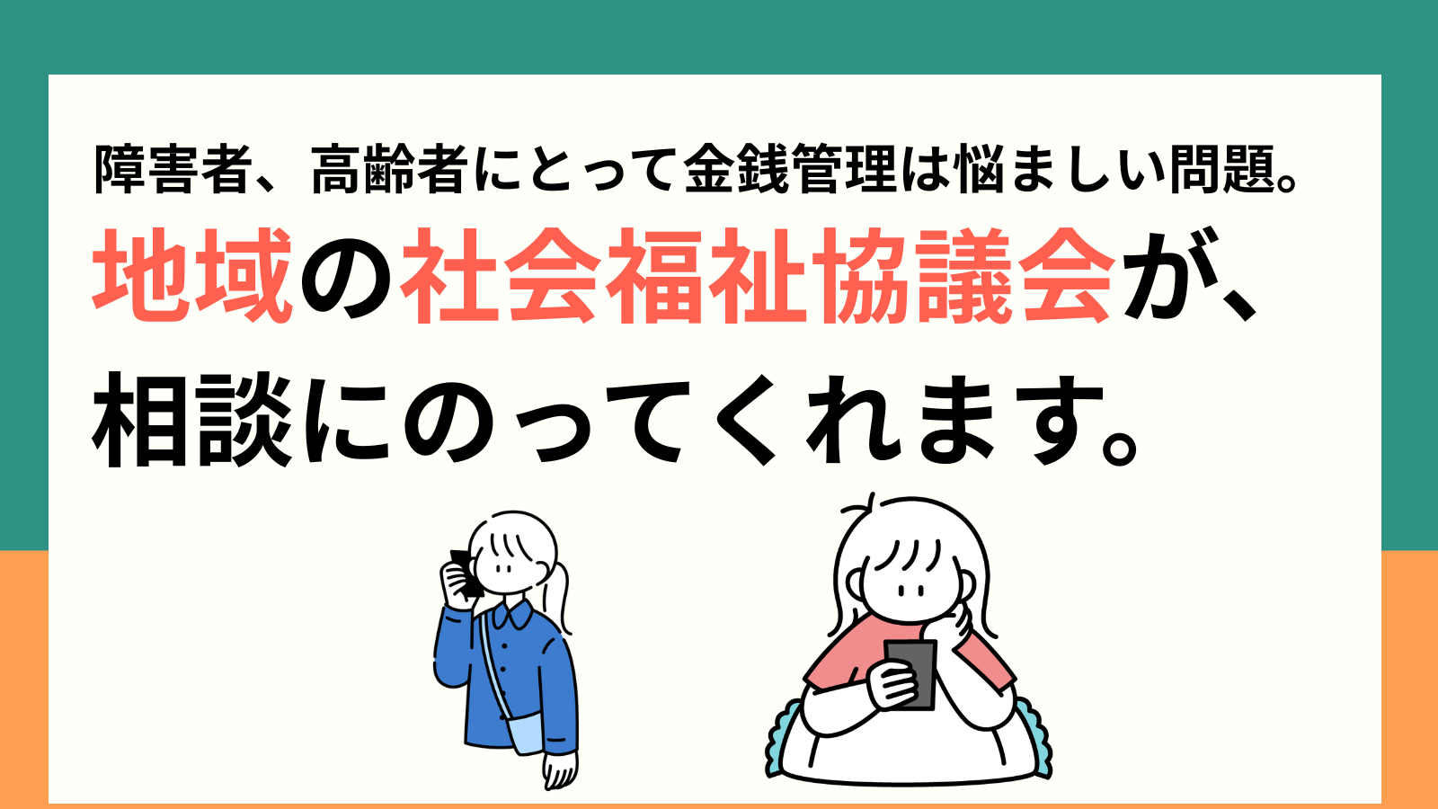 障害者、高齢者にとって金銭管理は悩ましい問題。地域の社会福祉協議会が、相談にのってくれます。