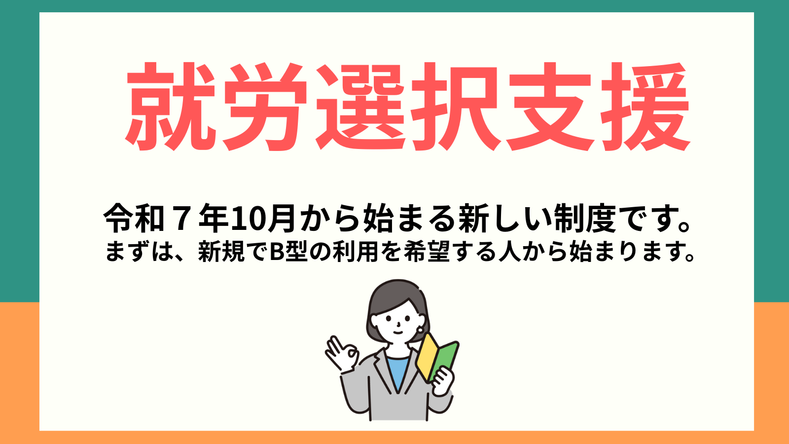 就労選択支援令和７年10月から始まる新しい制度です。まずは、新規でB型の利用を希望する人から始まります。
