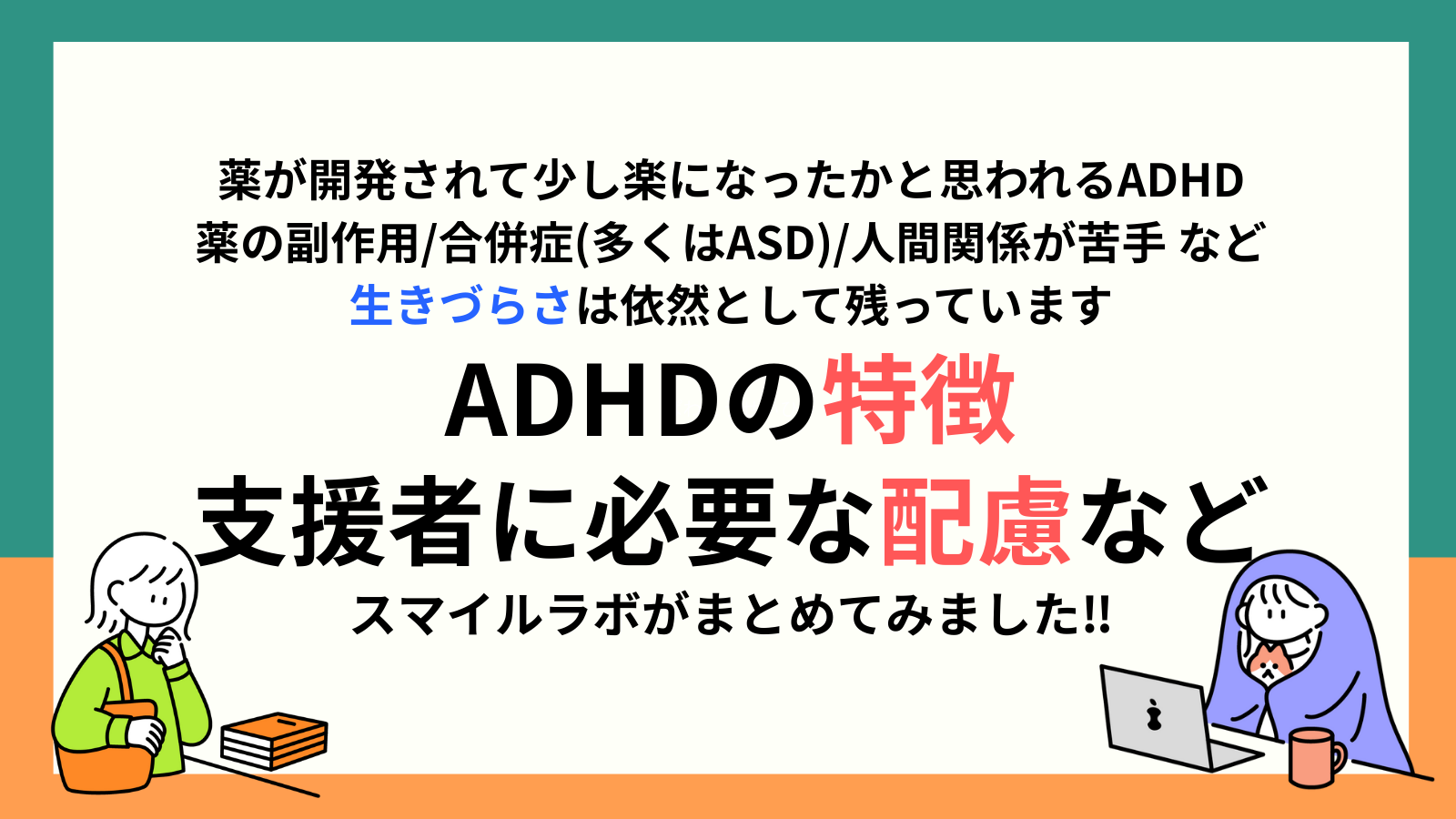 薬が開発されて少し楽になったかと思われるADHD 薬の副作用/合併症(多くはASD)/人間関係が苦手 など 生きづらさは依然として残っています ADHDの特徴 支援者に必要な配慮など スマイルラボがまとめてみました‼