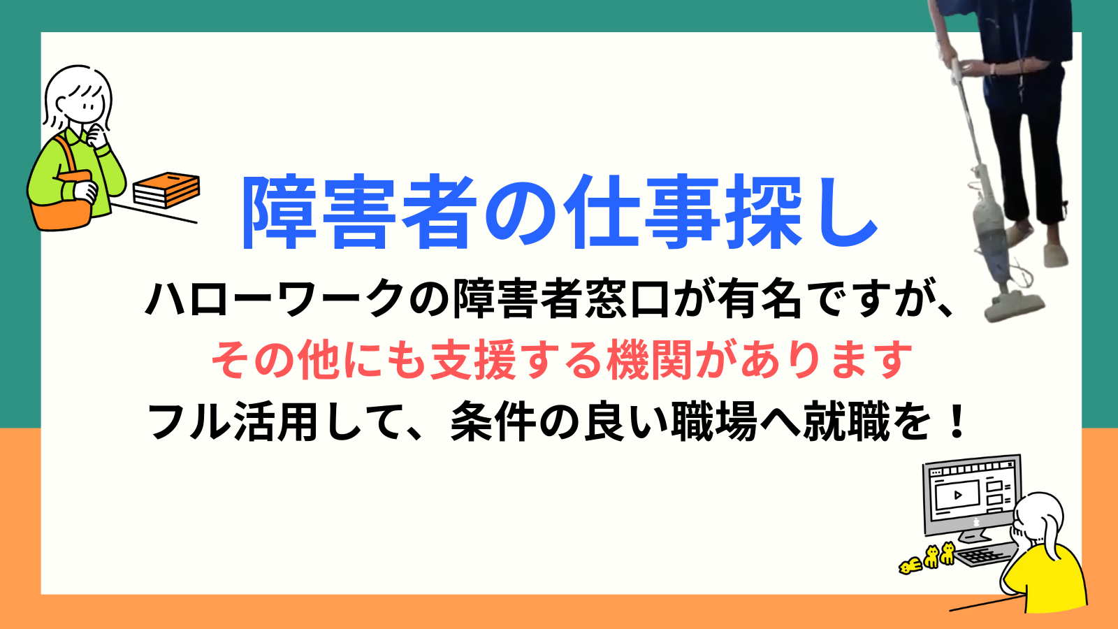 障害者の仕事探し ハローワークの障害者窓口が有名ですが、 その他にも支援する機関があります フル活用して、条件の良い職場へ就職を！