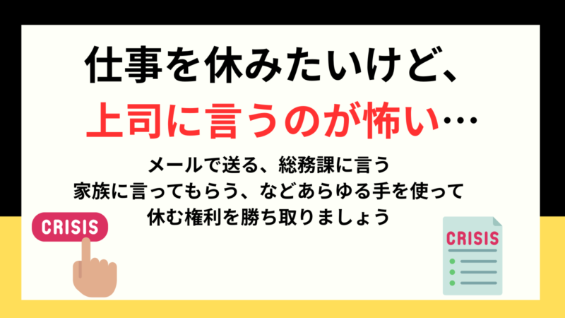 仕事を休みたいけど、 上司に言うのが怖い…メールで送る、総務課に言う 家族に言ってもらう、などあらゆる手を使って 休む権利を勝ち取りましょう