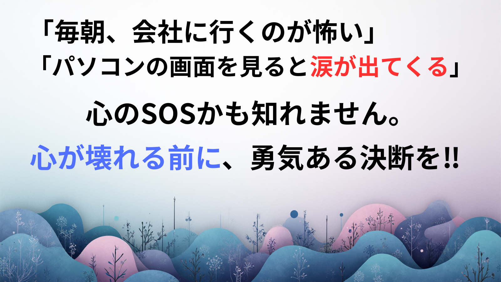 「毎朝、会社に行くのが怖い」 「パソコンの画面を見ると涙が出てくる」心のSОSかも知れません。心が壊れる前に、勇気ある決断を‼