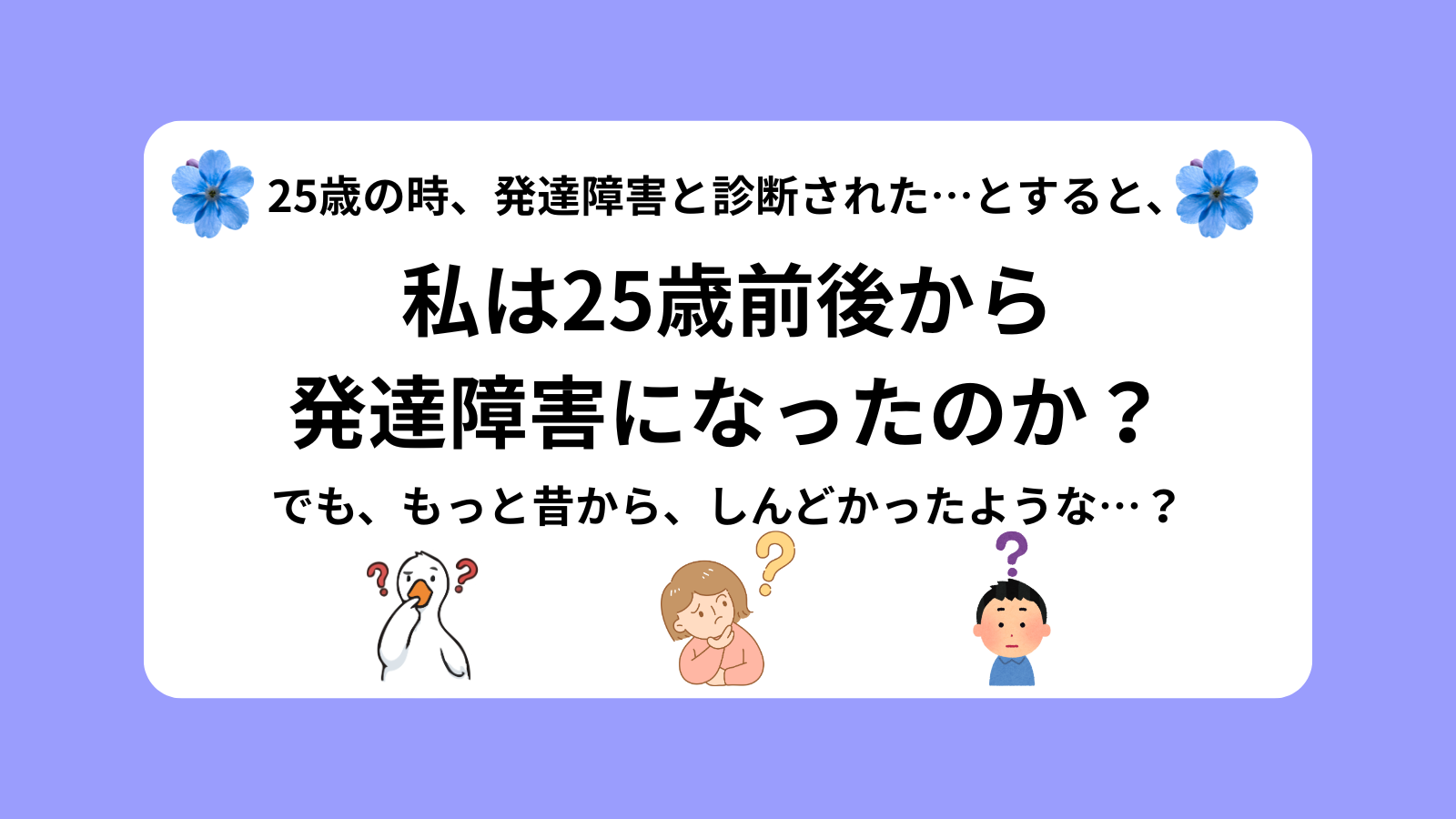 25歳の時、発達障害と診断された…とすると、私は25歳前後から 発達障害になったのか？でも、もっと昔から、しんどかったような…？