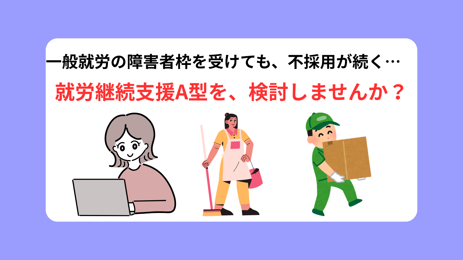 一般就労の障害者枠を受けても、不採用が続く…就労継続支援A型を、検討しませんか？