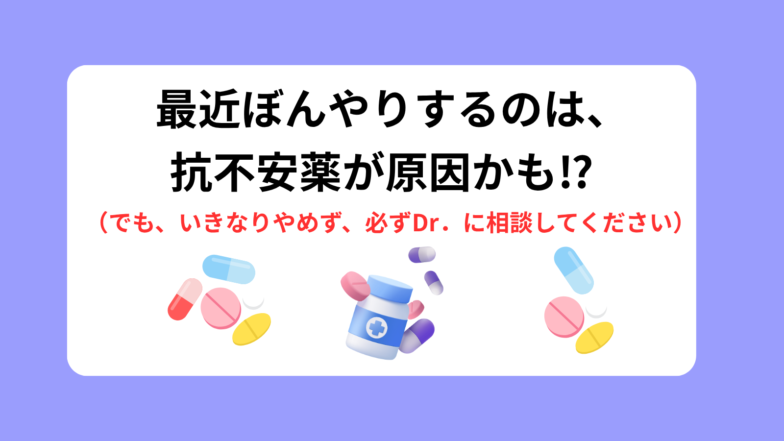最近ぼんやりするのは、抗不安薬が原因かも⁉(でも、いきなりやめず、必ずDr.に相談してください)